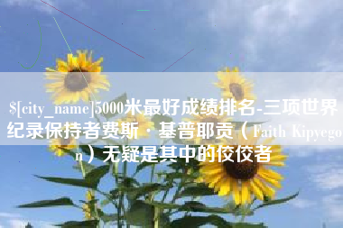抚顺5000米最好成绩排名-三项世界纪录保持者费斯·基普耶贡（Faith Kipyegon）无疑是其中的佼佼者