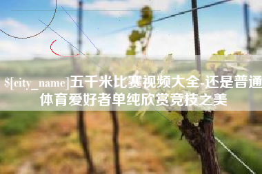 抚顺五千米比赛视频大全-还是普通体育爱好者单纯欣赏竞技之美