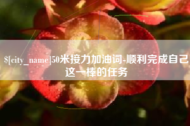 抚顺50米接力加油词-顺利完成自己这一棒的任务
