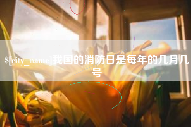 抚顺我国的消防日是每年的几月几号