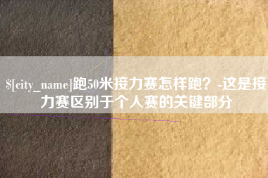 抚顺跑50米接力赛怎样跑？-这是接力赛区别于个人赛的关键部分