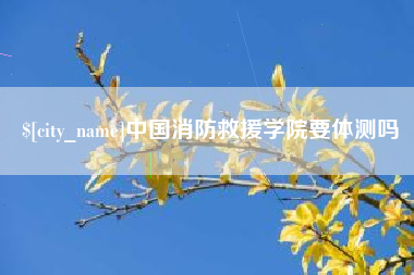 抚顺中国消防救援学院要体测吗