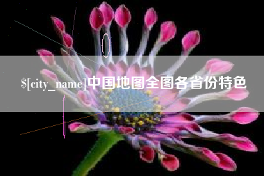 抚顺中国地图全图各省份特色