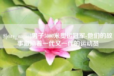 抚顺男子5000米奥运冠军-他们的故事激励着一代又一代的运动员