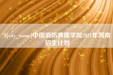 抚顺中国消防救援学院2021年河南招生计划