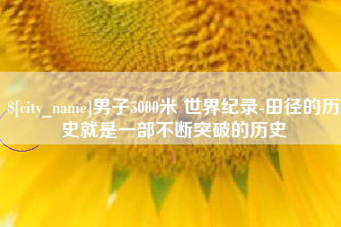 抚顺男子5000米 世界纪录-田径的历史就是一部不断突破的历史