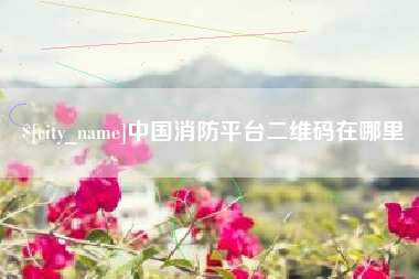 抚顺中国消防平台二维码在哪里