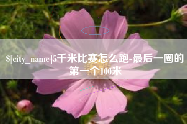 抚顺5千米比赛怎么跑-最后一圈的第一个100米