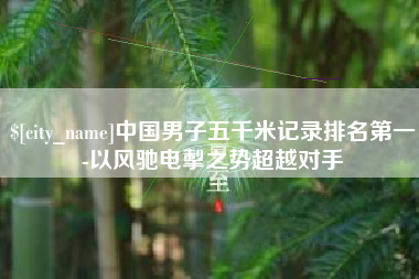 抚顺中国男子五千米记录排名第一-以风驰电掣之势超越对手