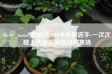 抚顺奥运会5000米中国选手-一次次踏上这片充满挑战的赛场