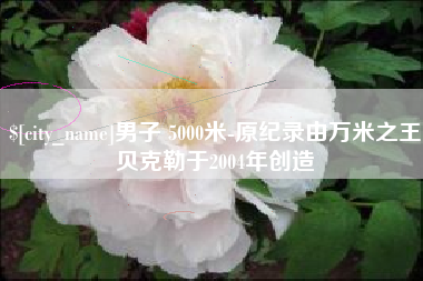 抚顺男子 5000米-原纪录由万米之王贝克勒于2004年创造