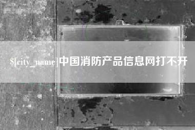 抚顺中国消防产品信息网打不开