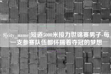 抚顺短道5000米接力世锦赛男子-每一支参赛队伍都怀揣着夺冠的梦想