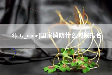 抚顺国家消防什么时候报名