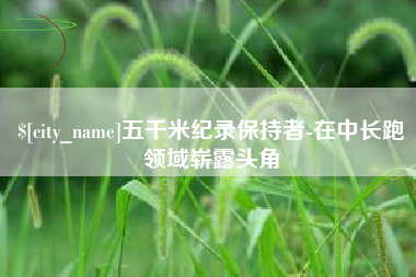 抚顺五千米纪录保持者-在中长跑领域崭露头角