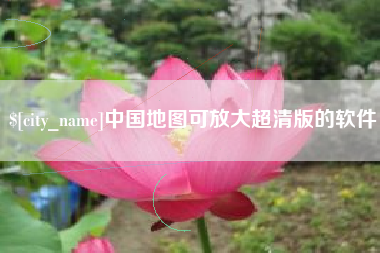 抚顺中国地图可放大超清版的软件