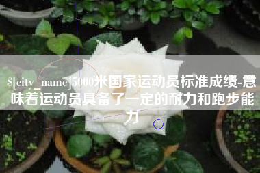 抚顺5000米国家运动员标准成绩-意味着运动员具备了一定的耐力和跑步能力