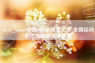 抚顺中国5000米国家记录-全国运动会作为国内顶级赛事