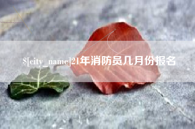抚顺21年消防员几月份报名