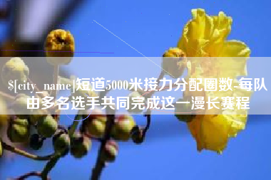 抚顺短道5000米接力分配圈数-每队由多名选手共同完成这一漫长赛程