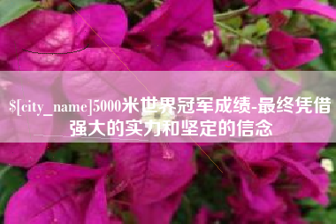 抚顺5000米世界冠军成绩-最终凭借强大的实力和坚定的信念