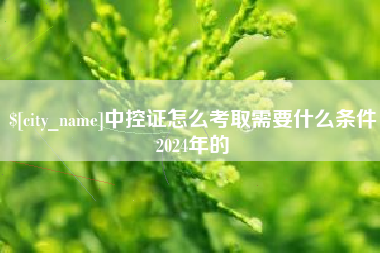抚顺中控证怎么考取需要什么条件2024年的