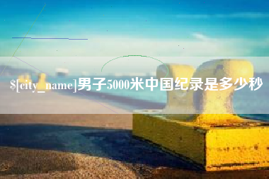 抚顺男子5000米中国纪录是多少秒