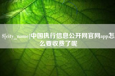 抚顺中国执行信息公开网官网app怎么要收费了呢