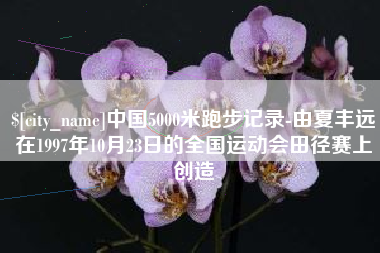 抚顺中国5000米跑步记录-由夏丰远在1997年10月23日的全国运动会田径赛上创造