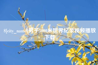 抚顺男子5000米世界纪录视频播放下载