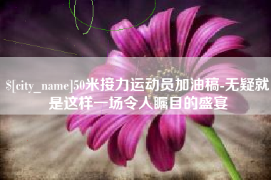 抚顺50米接力运动员加油稿-无疑就是这样一场令人瞩目的盛宴