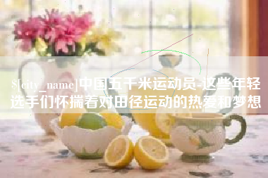 抚顺中国五千米运动员-这些年轻选手们怀揣着对田径运动的热爱和梦想