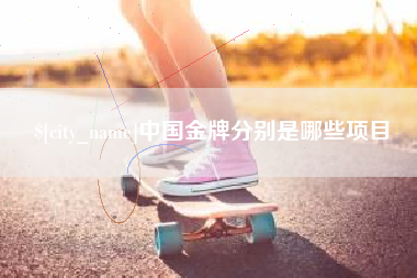 抚顺中国金牌分别是哪些项目
