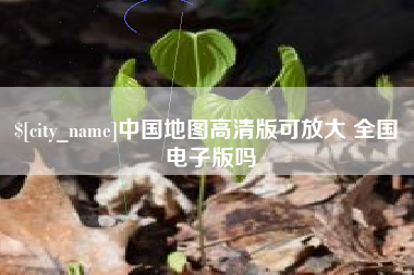 抚顺中国地图高清版可放大 全国 电子版吗