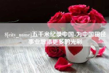 抚顺五千米纪录中国-为中国田径事业增添更多的光彩