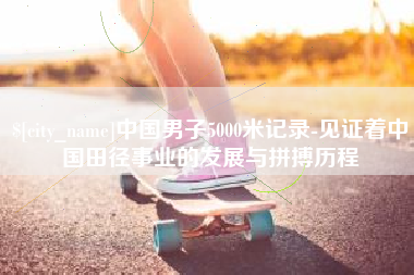 抚顺中国男子5000米记录-见证着中国田径事业的发展与拼搏历程