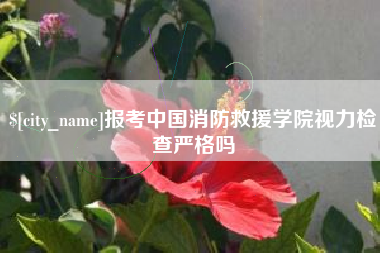 抚顺报考中国消防救援学院视力检查严格吗