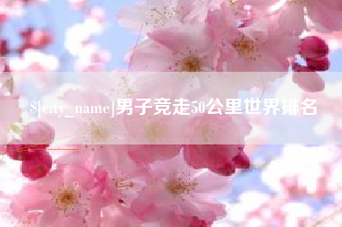 抚顺男子竞走50公里世界排名