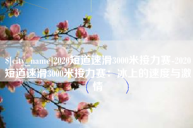 抚顺2020短道速滑3000米接力赛-2020短道速滑3000米接力赛：冰上的速度与激情