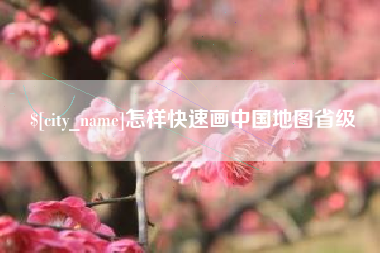 抚顺怎样快速画中国地图省级