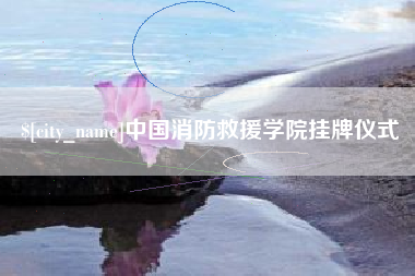 抚顺中国消防救援学院挂牌仪式