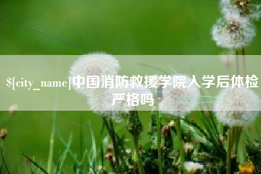 抚顺中国消防救援学院入学后体检严格吗