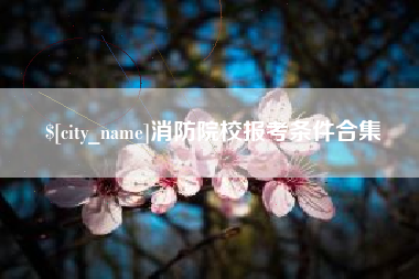 抚顺消防院校报考条件合集