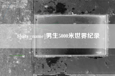 抚顺男生5000米世界纪录