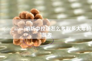 抚顺消防中控证怎么考取多大年龄能考